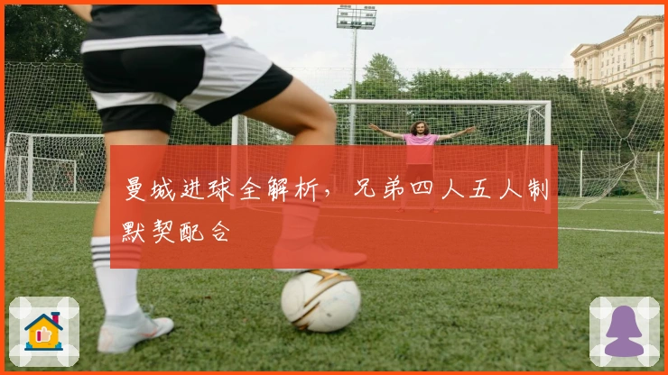 曼城进球全解析，兄弟四人五人制默契配合