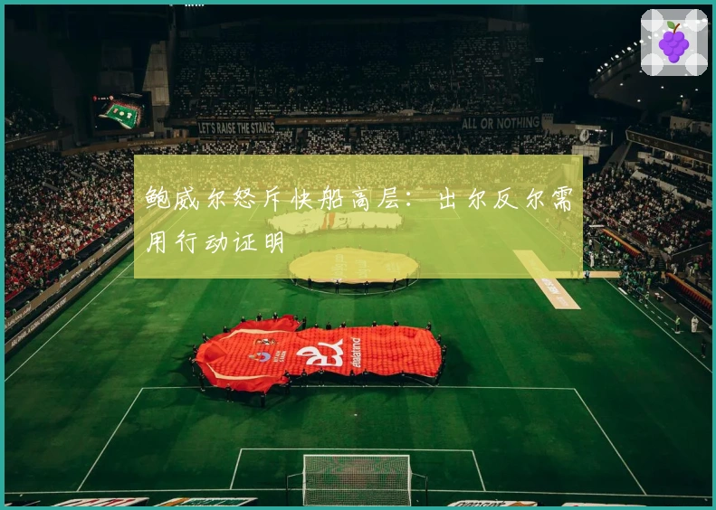 鲍威尔怒斥快船高层：出尔反尔需用行动证明