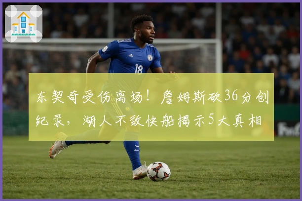 东契奇受伤离场！詹姆斯砍36分创纪录，湖人不敌快船揭示5大真相