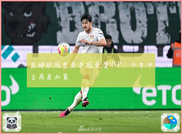 朱婷欧冠首秀夺冠荣膺MVP，今年冲击再度加冕