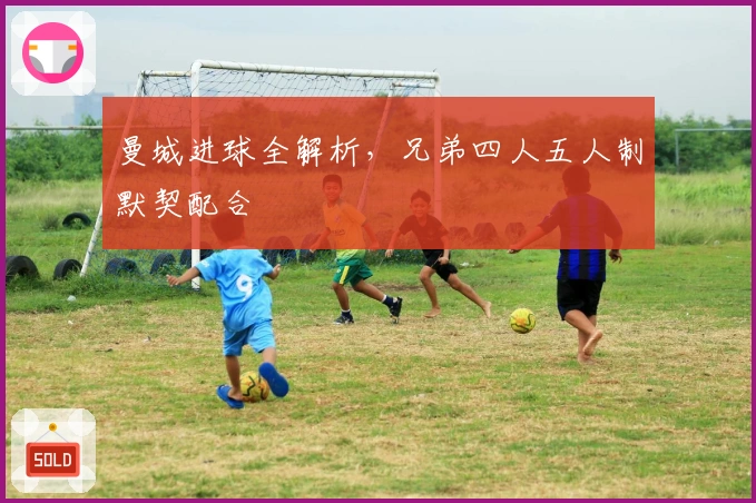 曼城进球全解析，兄弟四人五人制默契配合