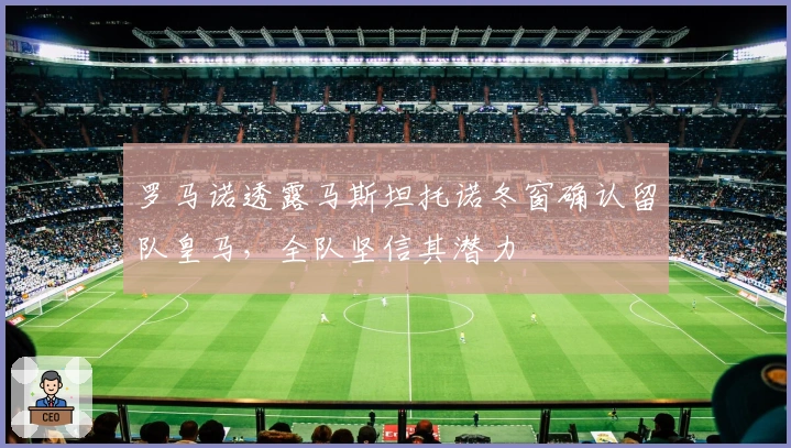 罗马诺透露马斯坦托诺冬窗确认留队皇马，全队坚信其潜力