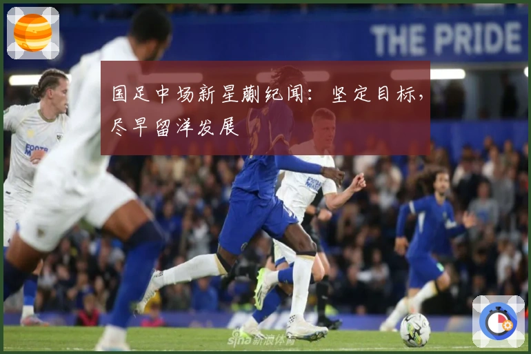 国足中场新星蒯纪闻：坚定目标，尽早留洋发展